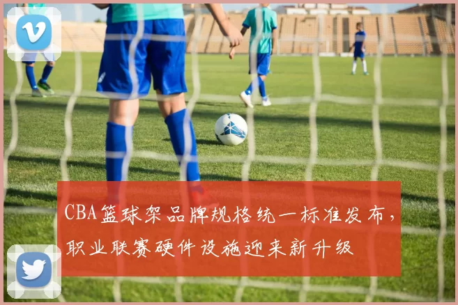 CBA篮球架品牌规格统一标准发布，职业联赛硬件设施迎来新升级