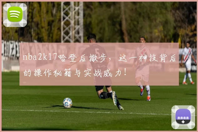 nba2k17哈登后撤步，这一神技背后的操作秘籍与实战威力！