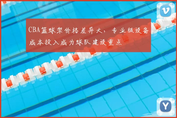 CBA篮球架价格差异大，专业级设备成本投入成为球队建设重点
