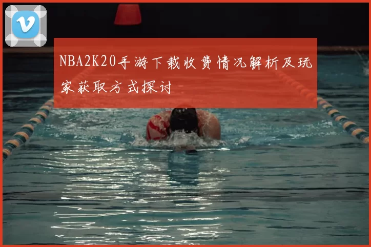 NBA2K20手游下载收费情况解析及玩家获取方式探讨
