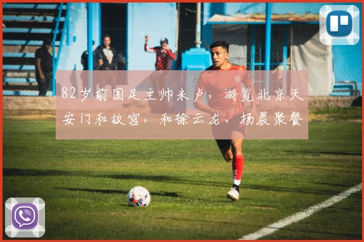 82岁前国足主帅米卢,游览北京天安门和故宫,和徐云龙、杨晨聚餐