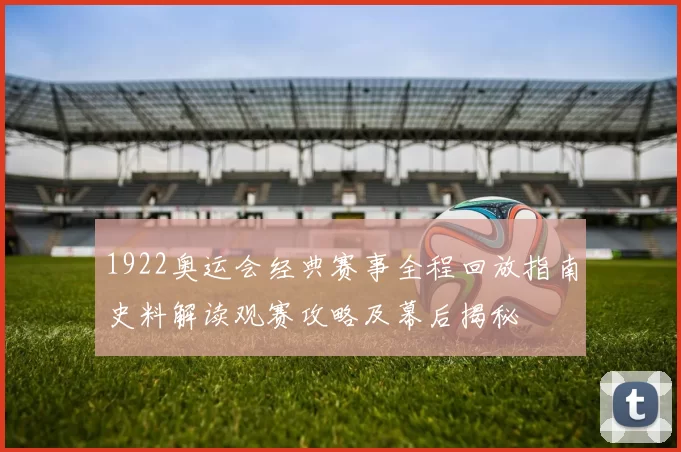 1922奥运会经典赛事全程回放指南史料解读观赛攻略及幕后揭秘