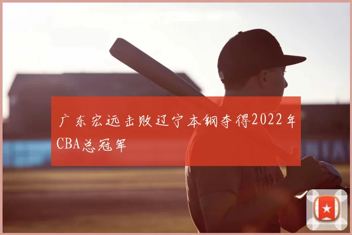 广东宏远击败辽宁本钢夺得2022年CBA总冠军