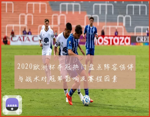 2020欧洲杯夺冠热门盘点阵容伤停与战术对冠军影响及赛程因素