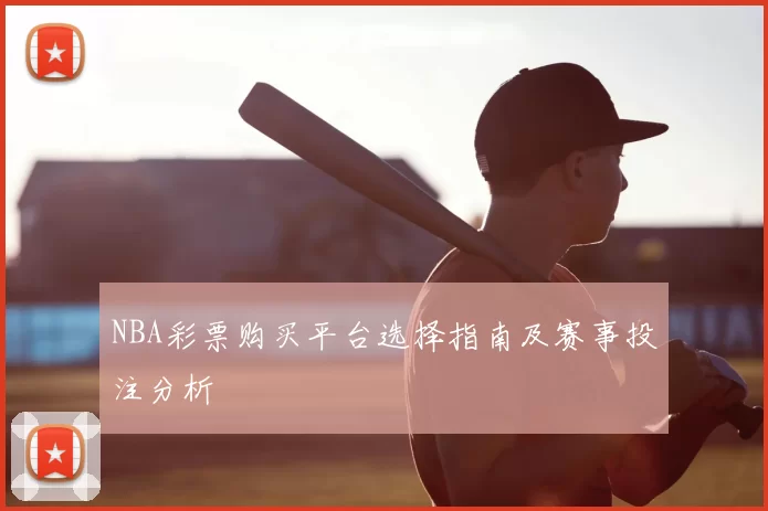 NBA彩票购买平台选择指南及赛事投注分析