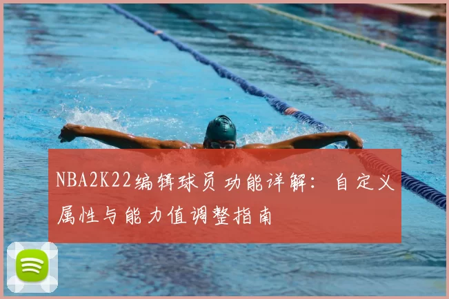 NBA2K22编辑球员功能详解：自定义属性与能力值调整指南