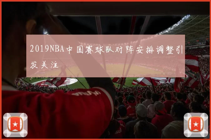 2019NBA中国赛球队对阵安排调整引发关注