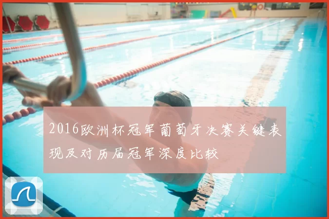 2016欧洲杯冠军葡萄牙决赛关键表现及对历届冠军深度比较