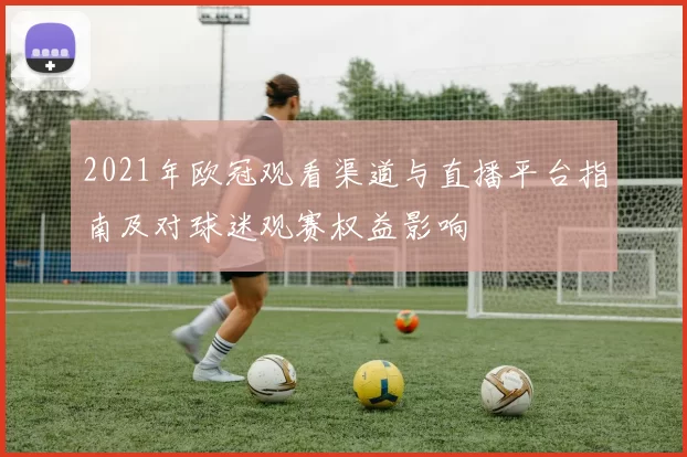 2021年欧冠观看渠道与直播平台指南及对球迷观赛权益影响
