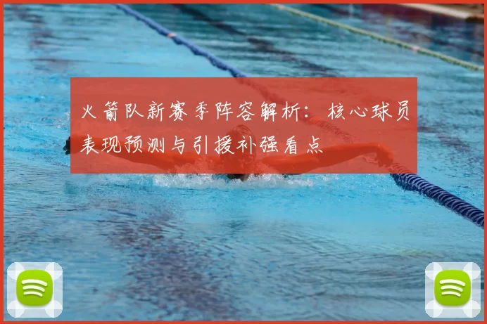 火箭队新赛季阵容解析:核心球员表现预测与引援补强看点