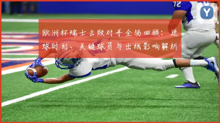 欧洲杯瑞士击败对手全场回顾：进球时刻、关键球员与出线影响解析