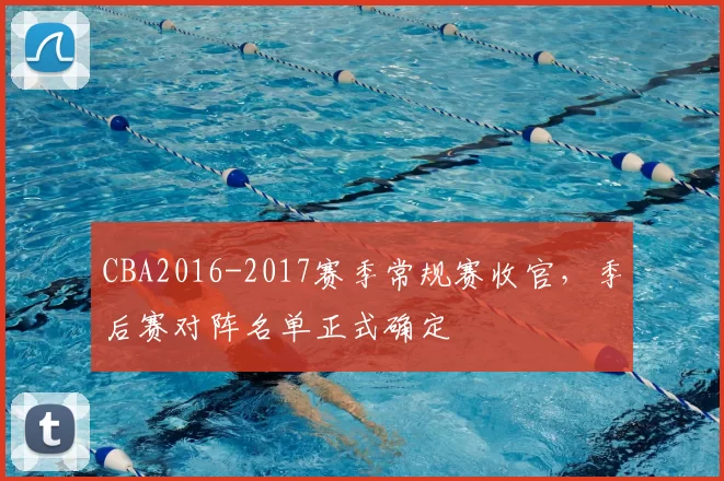 CBA2016-2017赛季常规赛收官，季后赛对阵名单正式确定