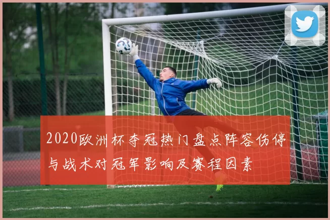 2020欧洲杯夺冠热门盘点阵容伤停与战术对冠军影响及赛程因素