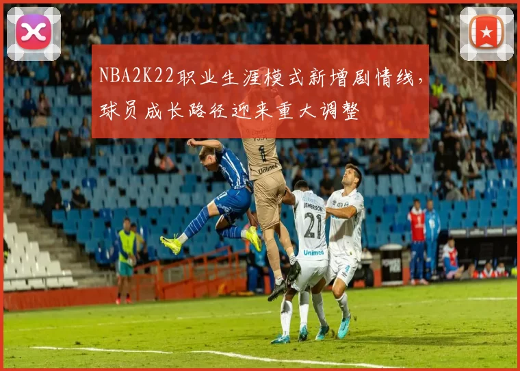 NBA2K22职业生涯模式新增剧情线，球员成长路径迎来重大调整