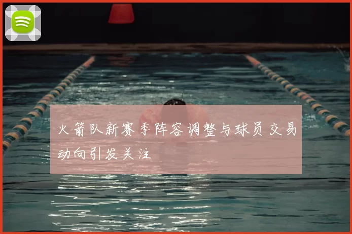 火箭队新赛季阵容调整与球员交易动向引发关注