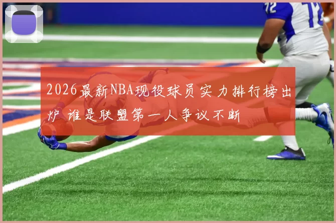 2026最新NBA现役球员实力排行榜出炉 谁是联盟第一人争议不断