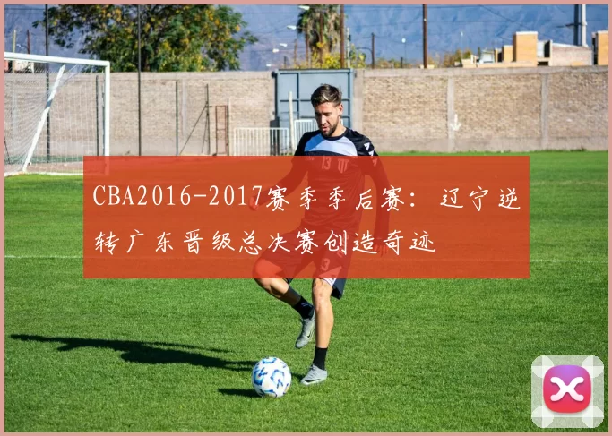 CBA2016-2017赛季季后赛：辽宁逆转广东晋级总决赛创造奇迹