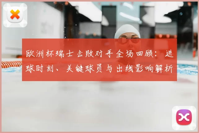 欧洲杯瑞士击败对手全场回顾：进球时刻、关键球员与出线影响解析