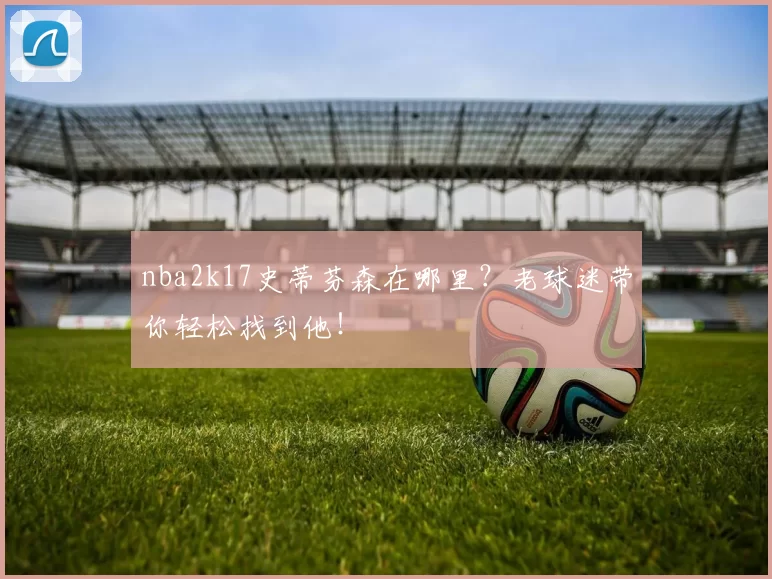 nba2k17史蒂芬森在哪里?老球迷带你轻松找到他!