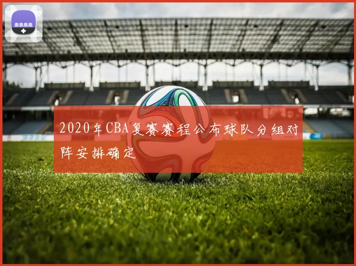2020年CBA复赛赛程公布球队分组对阵安排确定
