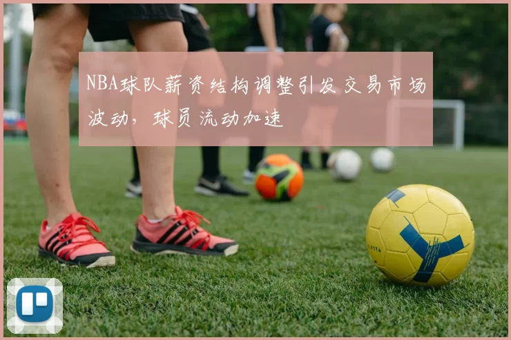 NBA球队薪资结构调整引发交易市场波动,球员流动加速