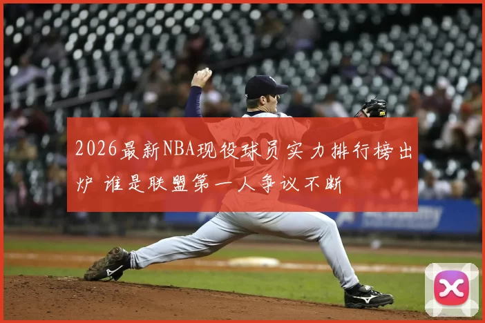 2026最新NBA现役球员实力排行榜出炉 谁是联盟第一人争议不断