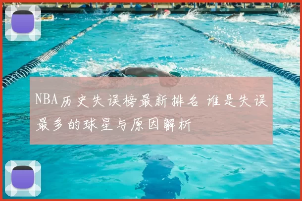 NBA历史失误榜最新排名 谁是失误最多的球星与原因解析
