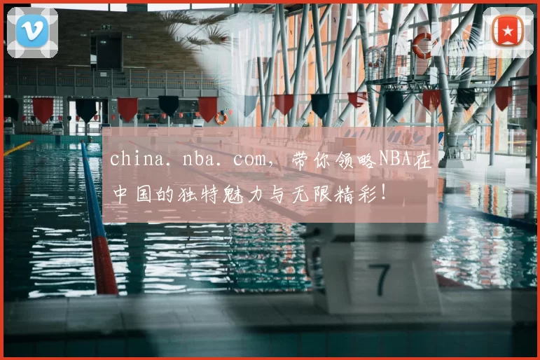 china. nba. com，带你领略NBA在中国的独特魅力与无限精彩！