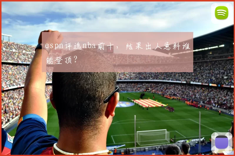 espn评选nba前十，结果出人意料谁能登顶？