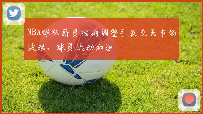 NBA球队薪资结构调整引发交易市场波动，球员流动加速
