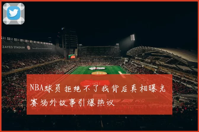 NBA球员拒绝不了我背后真相曝光 赛场外故事引爆热议