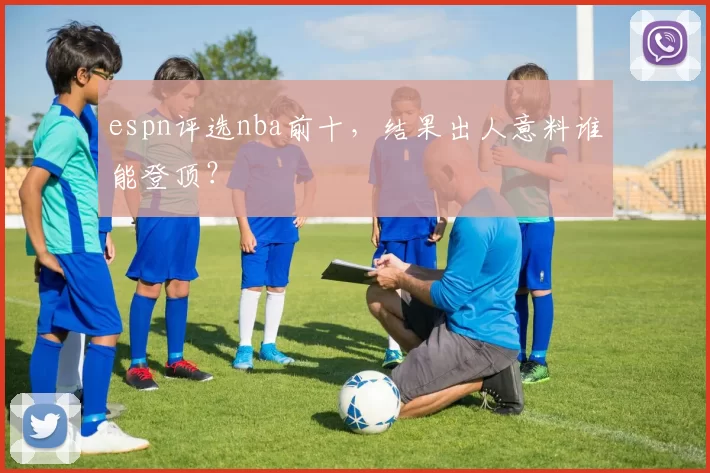 espn评选nba前十，结果出人意料谁能登顶？