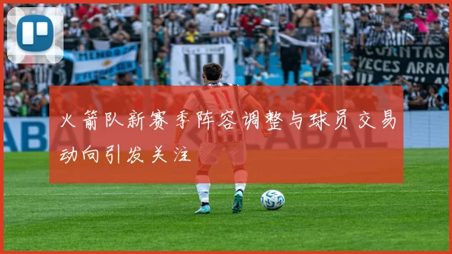 火箭队新赛季阵容调整与球员交易动向引发关注