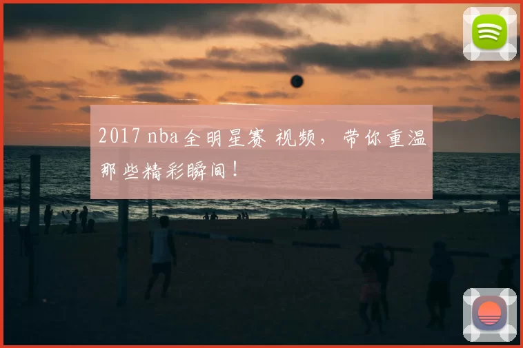 2017 nba全明星赛 视频，带你重温那些精彩瞬间！