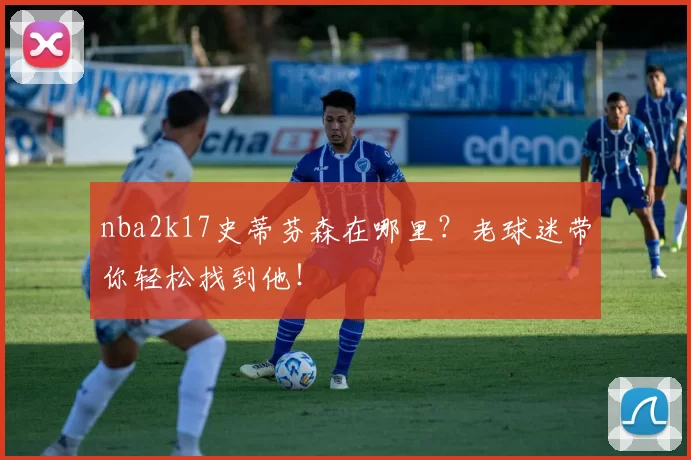 nba2k17史蒂芬森在哪里？老球迷带你轻松找到他！