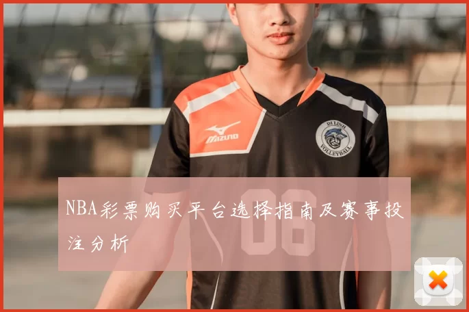 NBA彩票购买平台选择指南及赛事投注分析