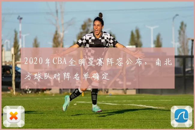 2020年CBA全明星赛阵容公布，南北方球队对阵名单确定